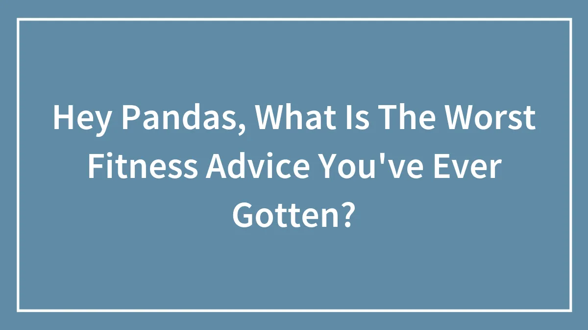 Hey Pandas, What Is The Worst Fitness Advice You've Ever Gotten?