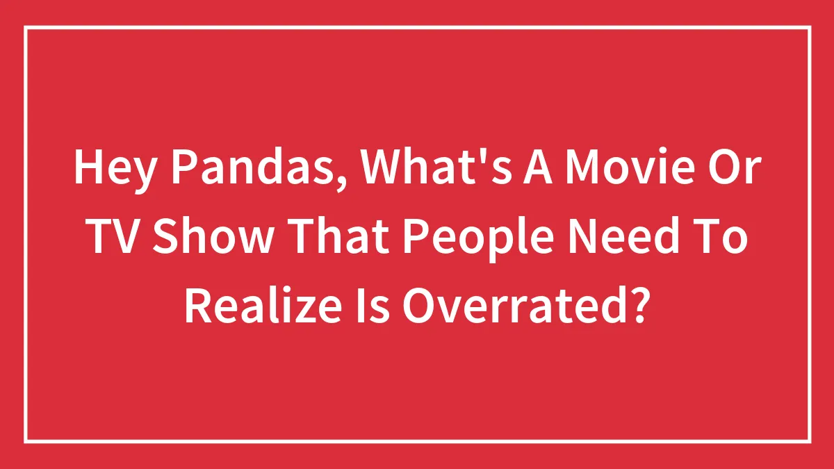 Hey Pandas, What's A Movie Or TV Show That People Need To Realize Is Overrated?