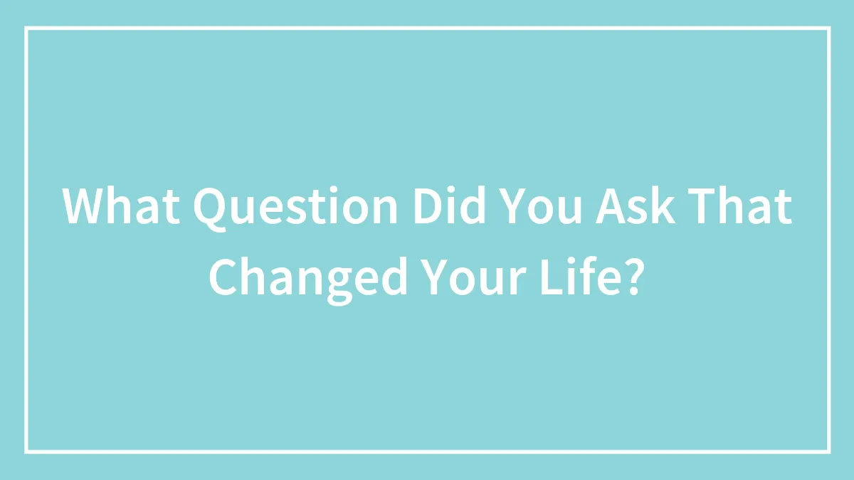 What Question Did You Ask That Changed Your Life?