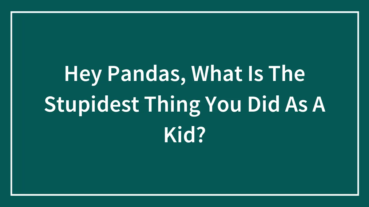 Hey Pandas, What Is The Stupidest Thing You Did As A Kid?
