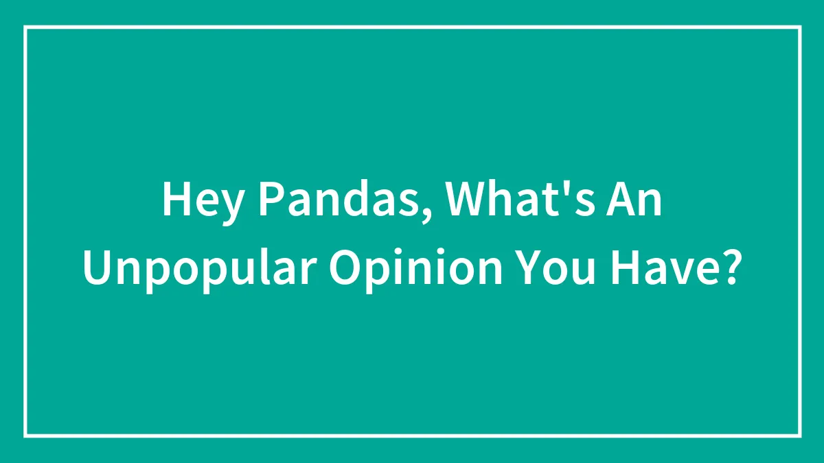 Hey Pandas, What's An Unpopular Opinion You Have?