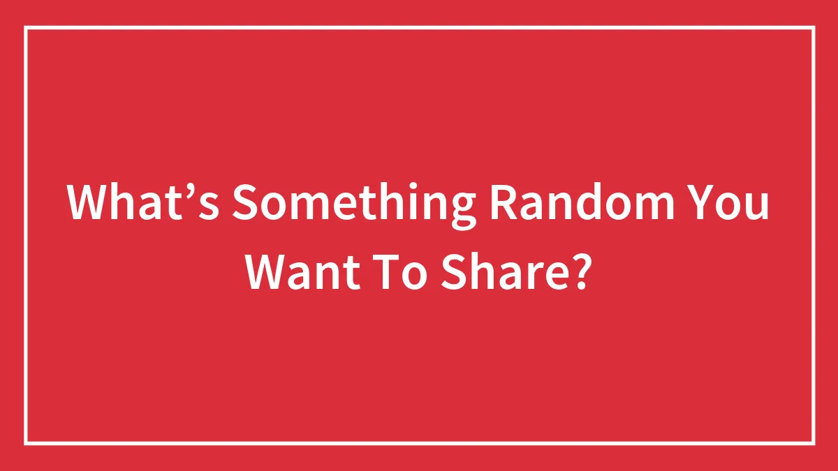What’s Something Random You Want To Share?