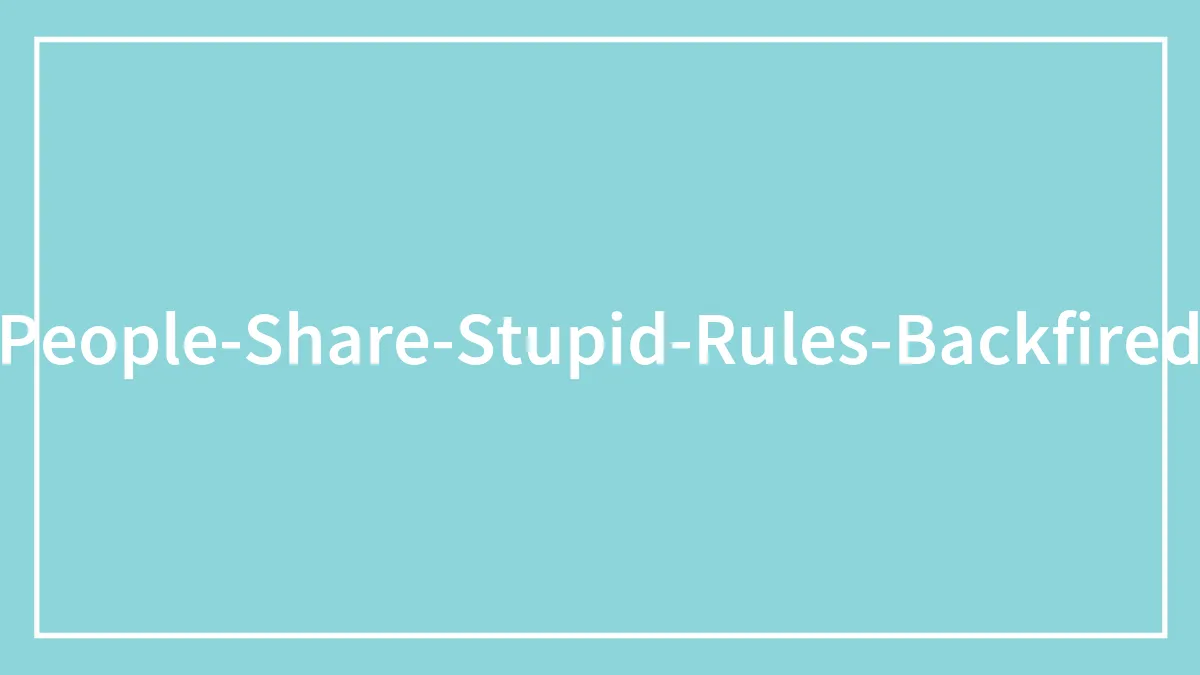 30 Times Someone Implemented A Rule That Massively Backfired