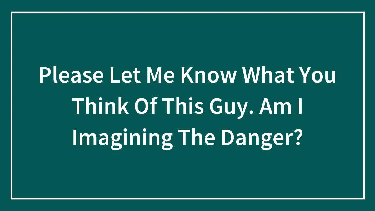 Please Let Me Know What You Think Of This Guy. Am I Imagining The Danger?