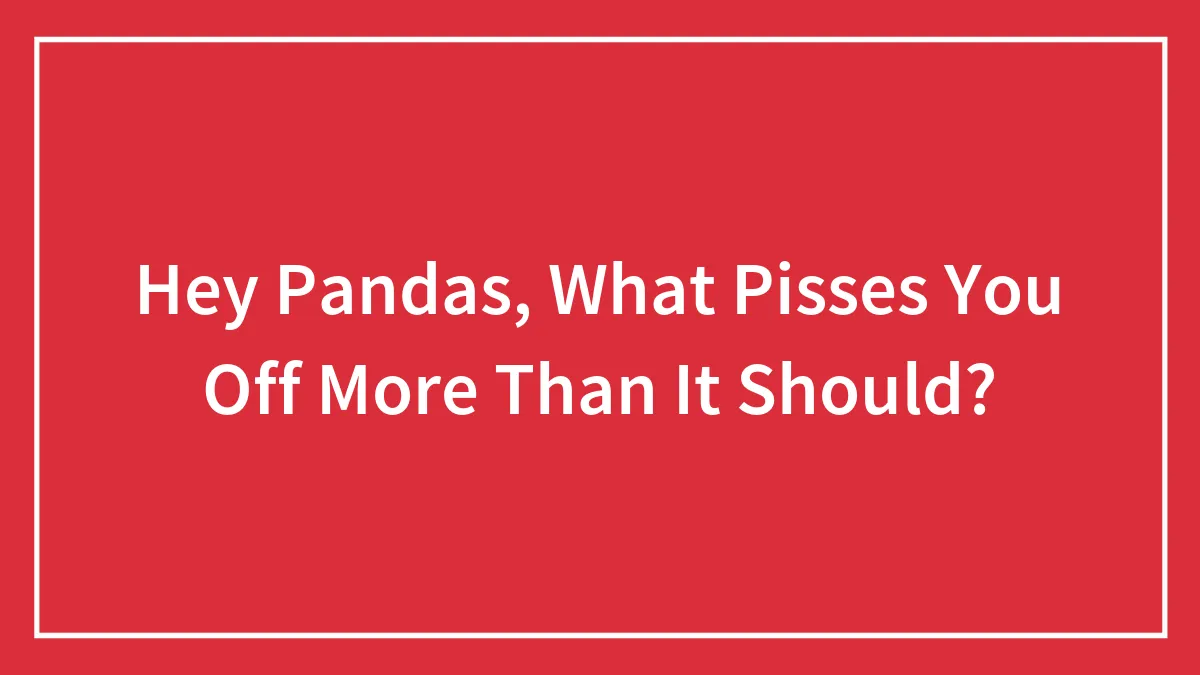 Hey Pandas, What Pisses You Off More Than It Should?