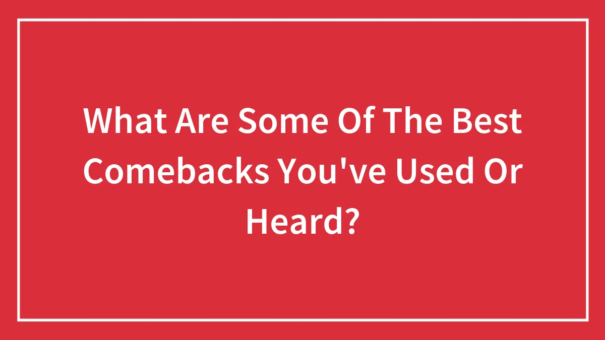 What Are Some Of The Best Comebacks You've Used Or Heard?