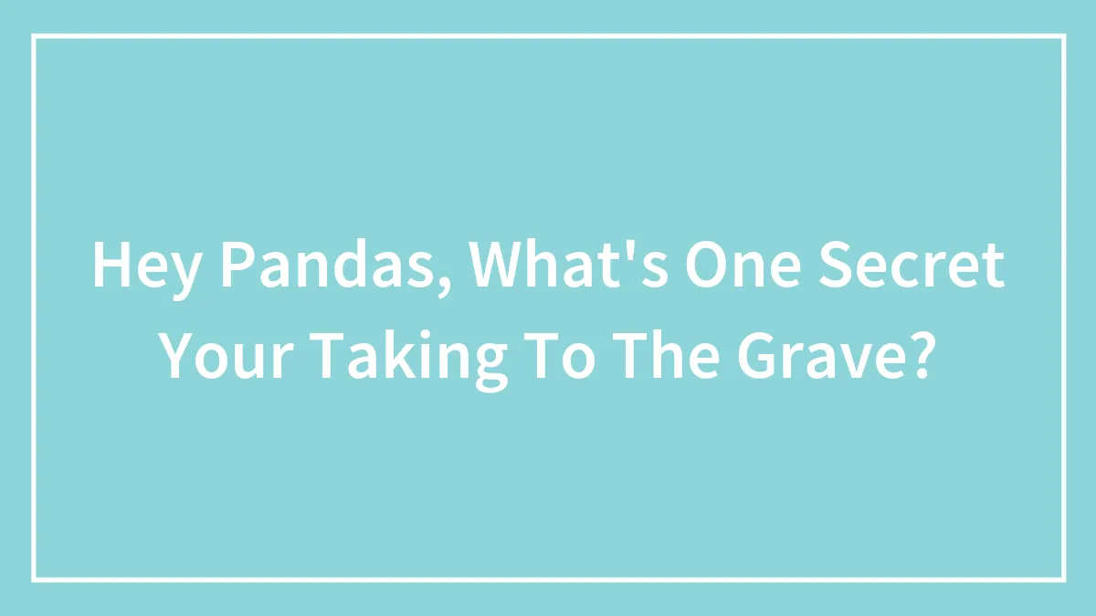 Hey Pandas, What's One Secret Your Taking To The Grave? (Closed)