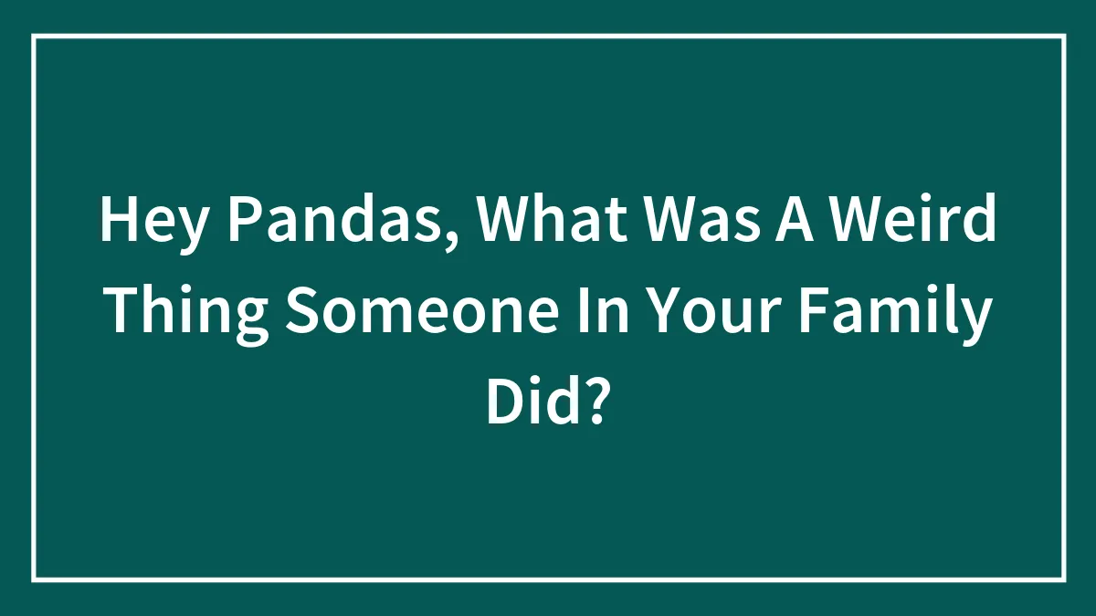 Hey Pandas, What Was A Weird Thing Someone In Your Family Did? (Closed)