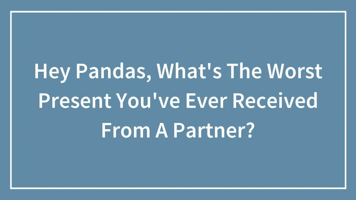 Hey Pandas, What's The Worst Present You've Ever Received From A Partner? (Closed)