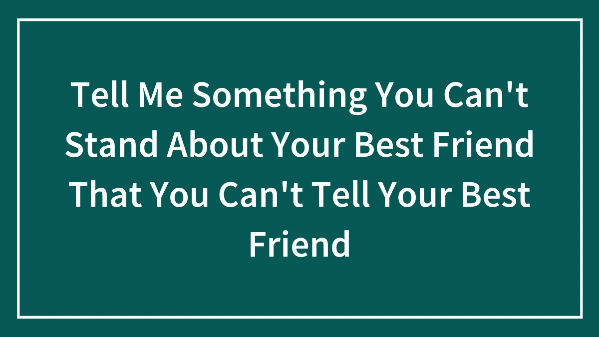 Tell Me Something You Can't Stand About Your Best Friend That You Can't Tell Your Best Friend