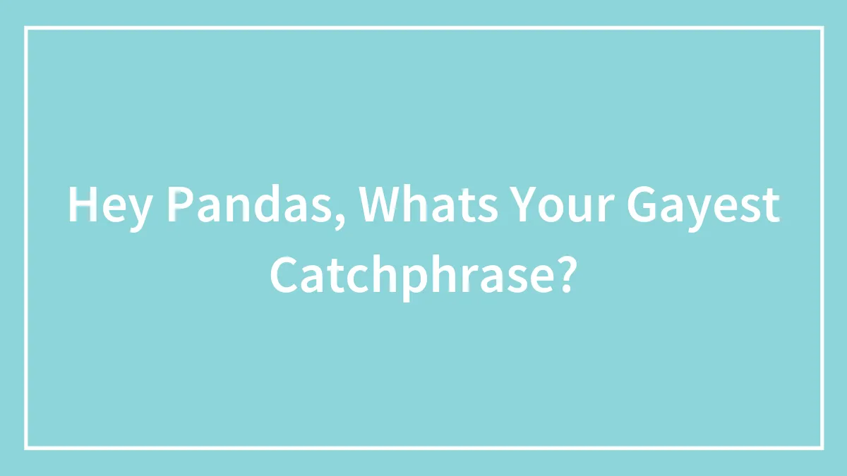 Hey Pandas, Whats Your Gayest Catchphrase?