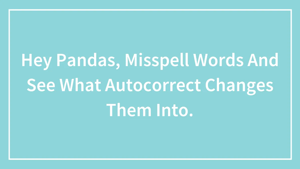 Hey Pandas, Misspell Words And See What Autocorrect Changes Them Into (Closed)