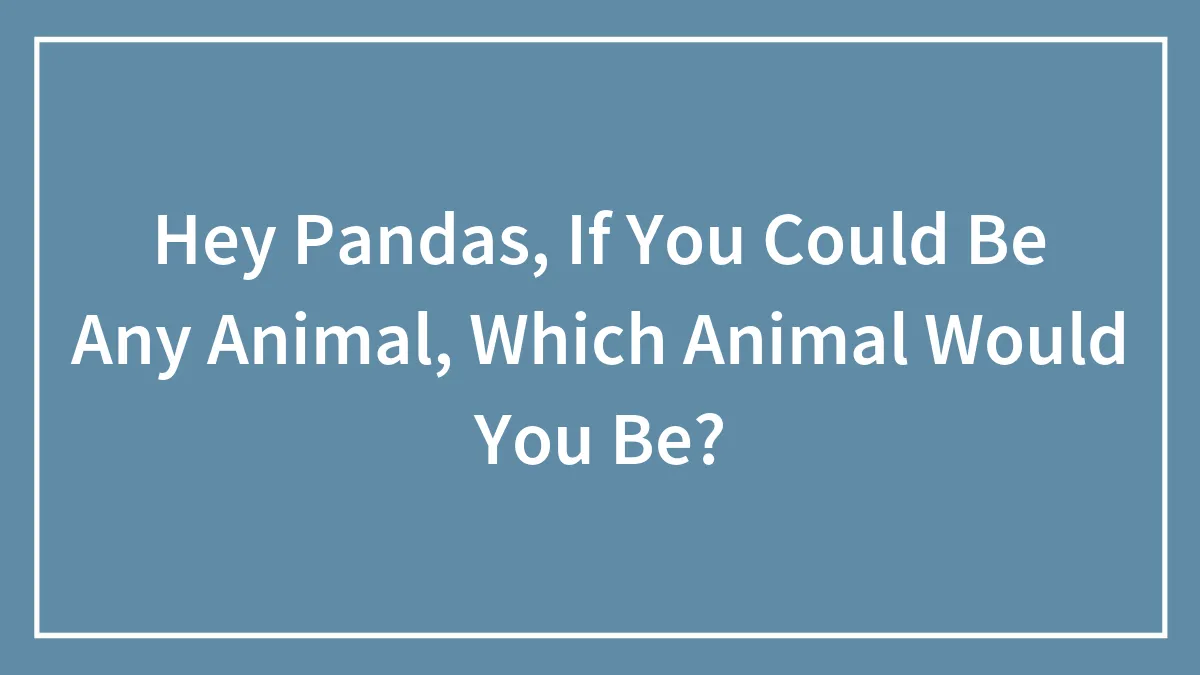Hey Pandas, If You Could Be Any Animal, Which Animal Would You Be? (Closed)