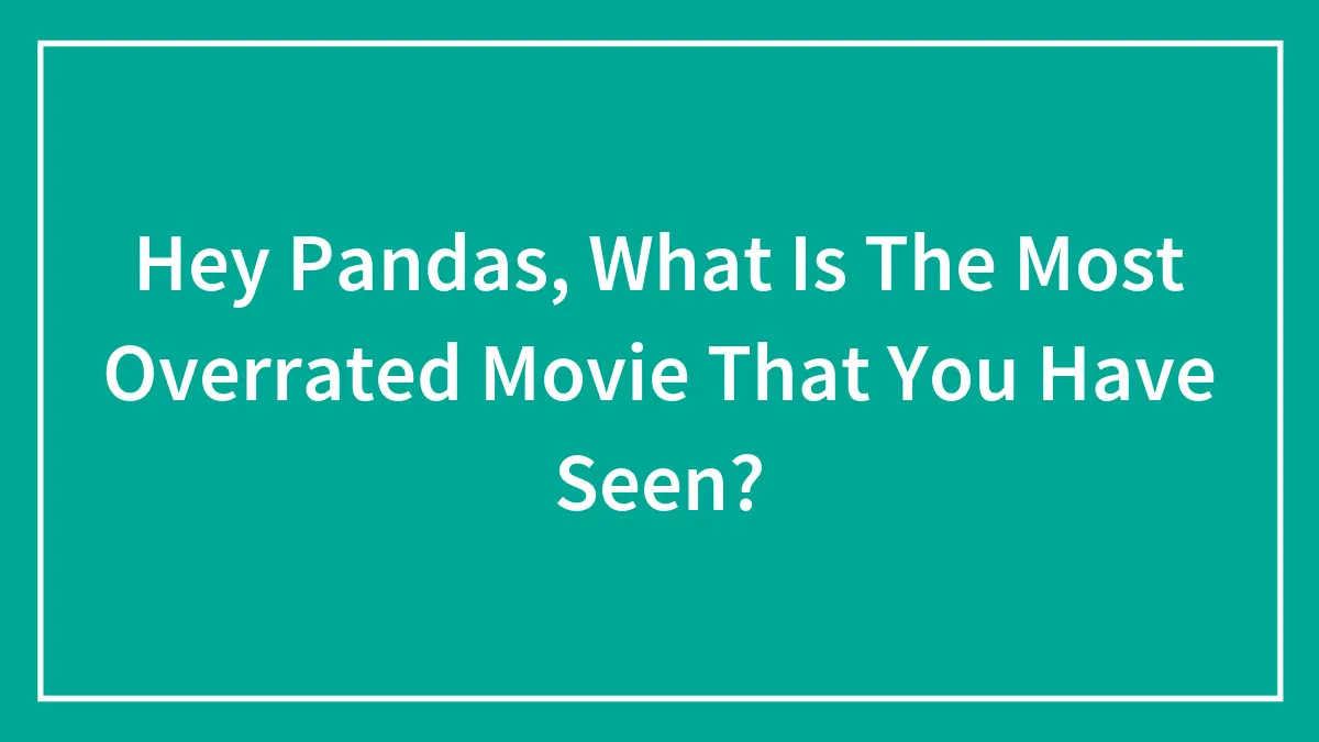 Hey Pandas, What Is The Most Overrated Movie That You Have Seen? (Closed)