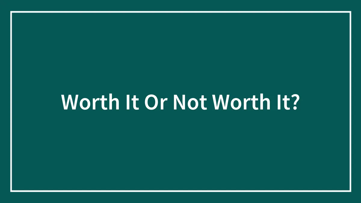 Worth It Or Not Worth It?