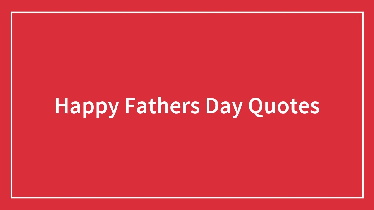134 Heartfelt Quotes For Father’s Day That Are Sure To Bring A Smile To Your Dad