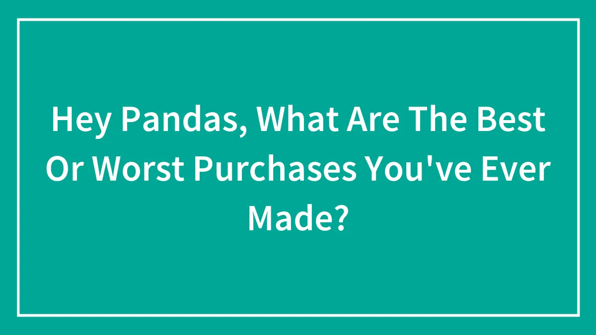 Hey Pandas, What Are The Best Or Worst Purchases You've Ever Made? (Closed)