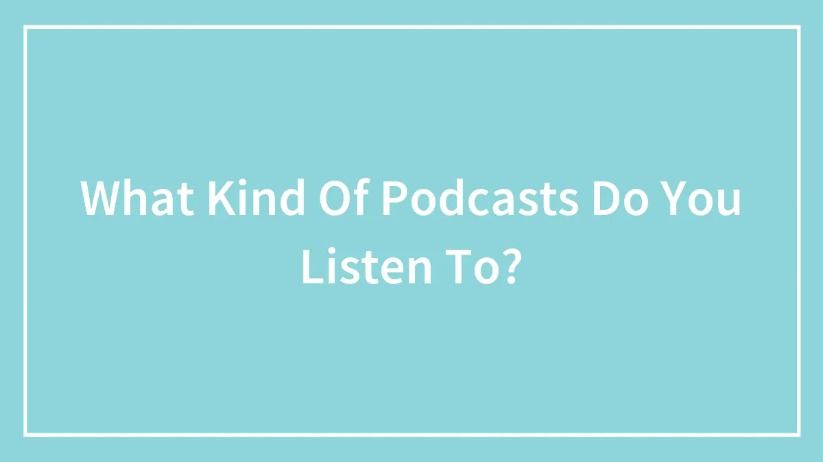 What Kind Of Podcasts Do You Listen To?