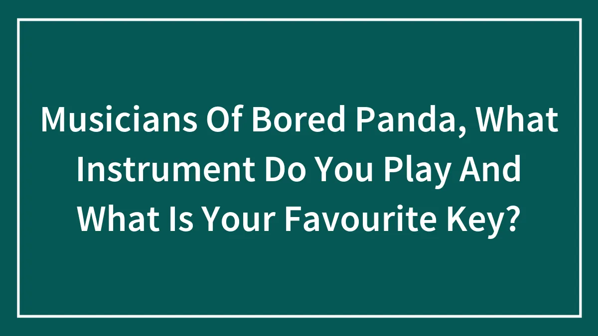 Musicians Of Bored Panda, What Instrument(S) Do You Play And What Is Your Favourite Key? (Closed)
