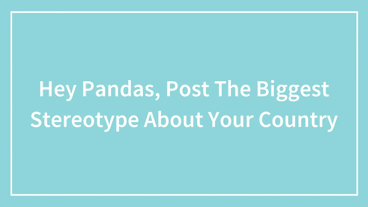 Hey Pandas, Post The Biggest Stereotype About Your Country (Closed)