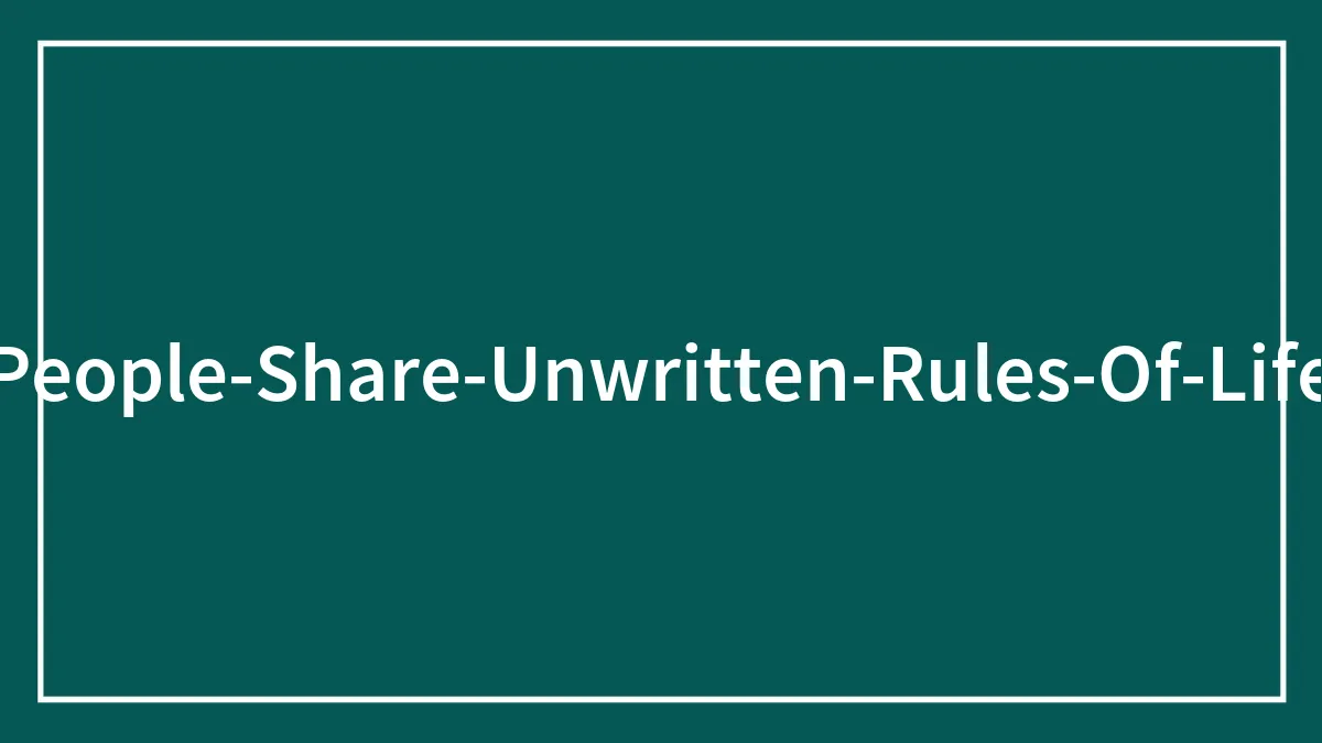50 Of The Best Answers To “What Are Some Unwritten Rules Of Life?”