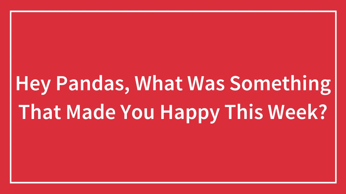 Hey Pandas, What Was Something That Made You Happy This Week? (Closed)