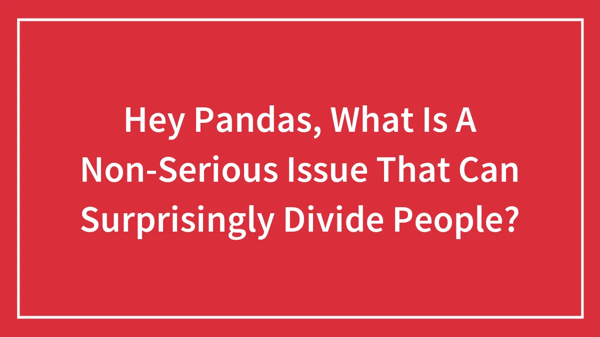 Hey Pandas, What Is A Non-Serious Issue That Can Surprisingly Divide People? (Closed)