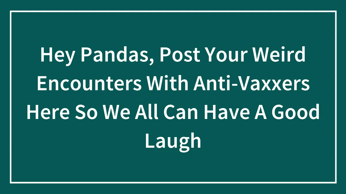 Hey Pandas, Post Your Weird Encounters With Anti-Vaxxers Here So We All Can Have A Good Laugh (Closed)