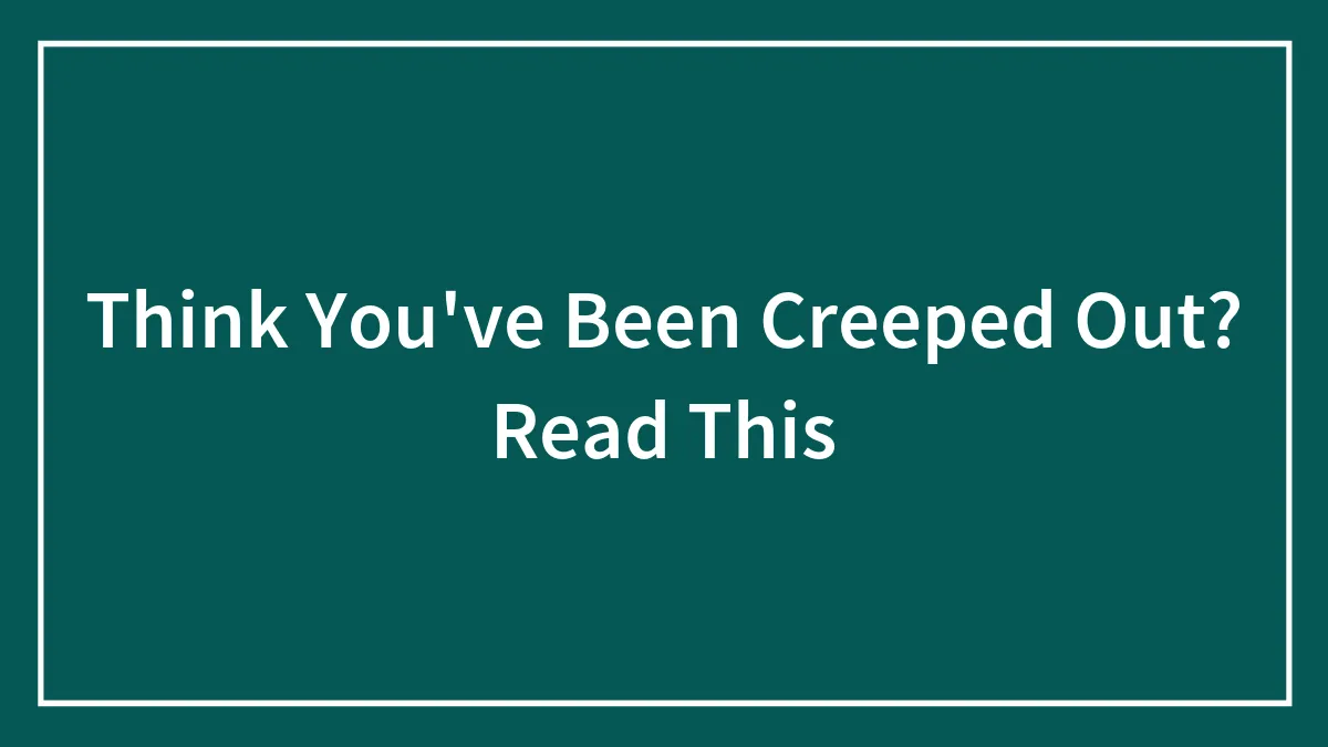 Think You've Been Creeped Out? Read This