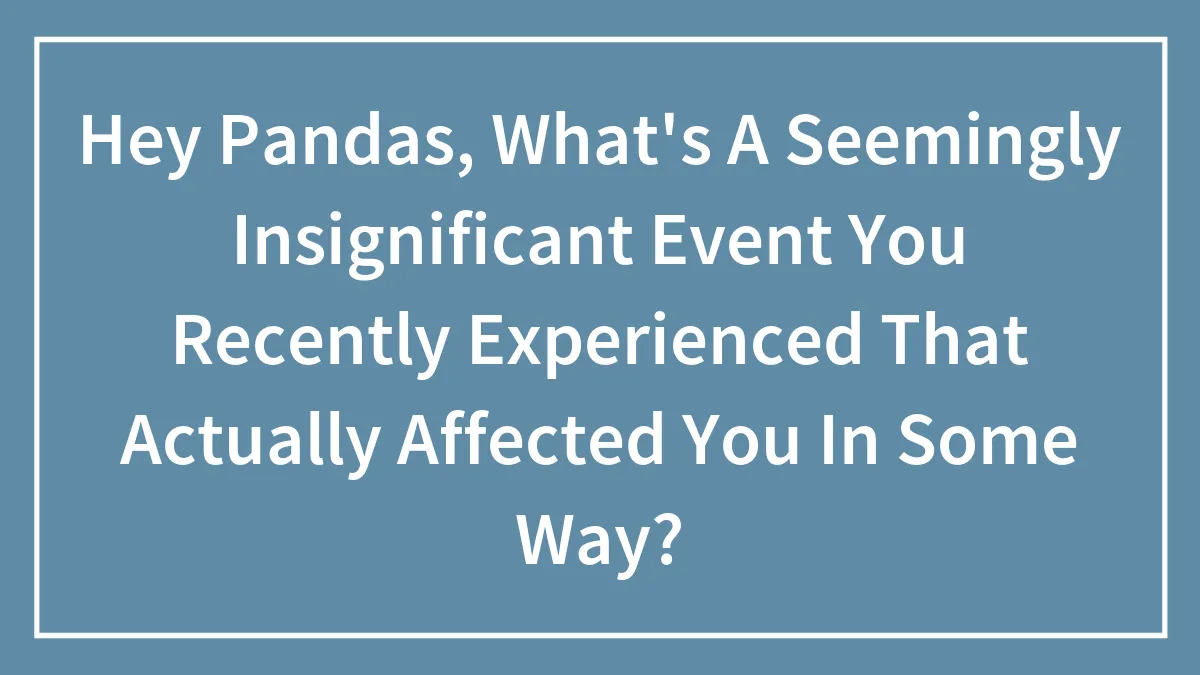 Hey Pandas, What's A Seemingly Insignificant Event You Recently Experienced That Actually Affected You In Some Way?