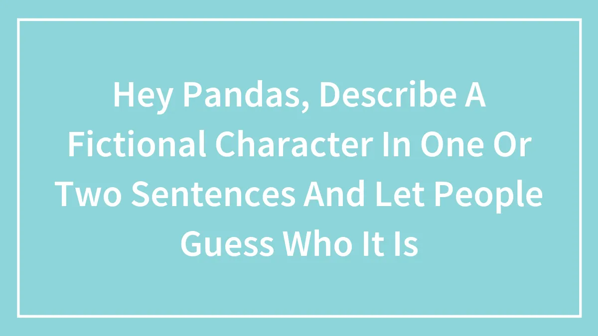 Hey Pandas, Describe A Fictional Character In One Or Two Sentences And Let People Guess Who It Is