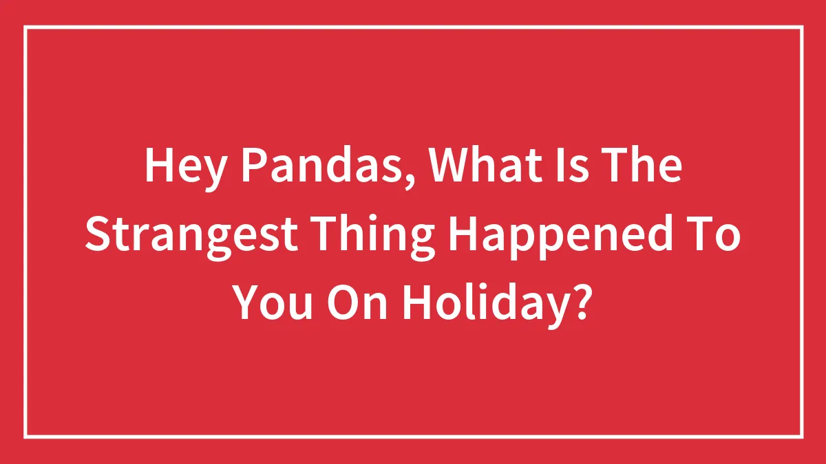 Hey Pandas, What Is The Strangest Thing Happened To You On Holiday? (Closed)