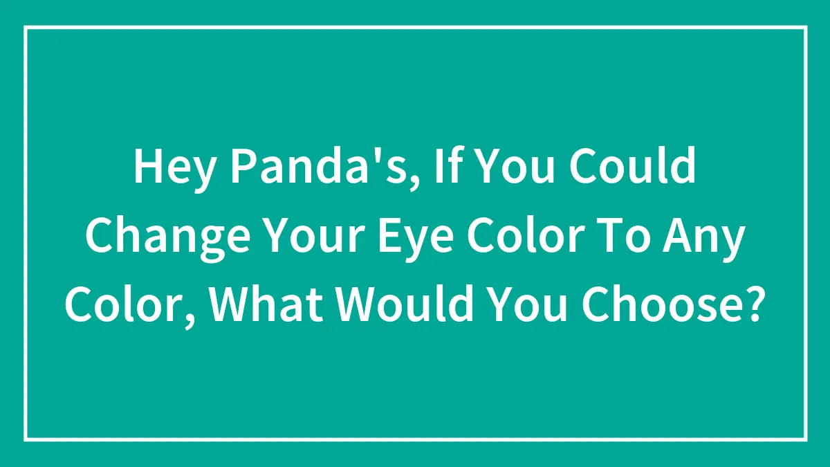 Hey Panda's, If You Could Change Your Eye Color To Any Color, What Would You Choose? (Closed)
