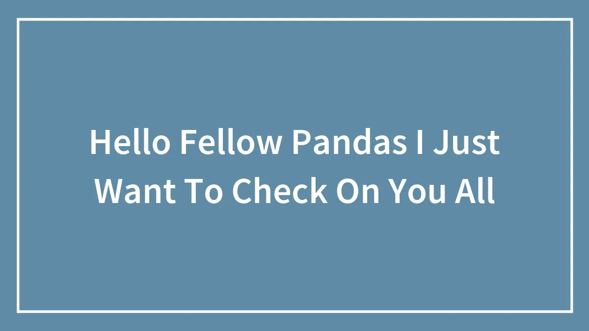 Hello Fellow Pandas I Just Want To Check On You All