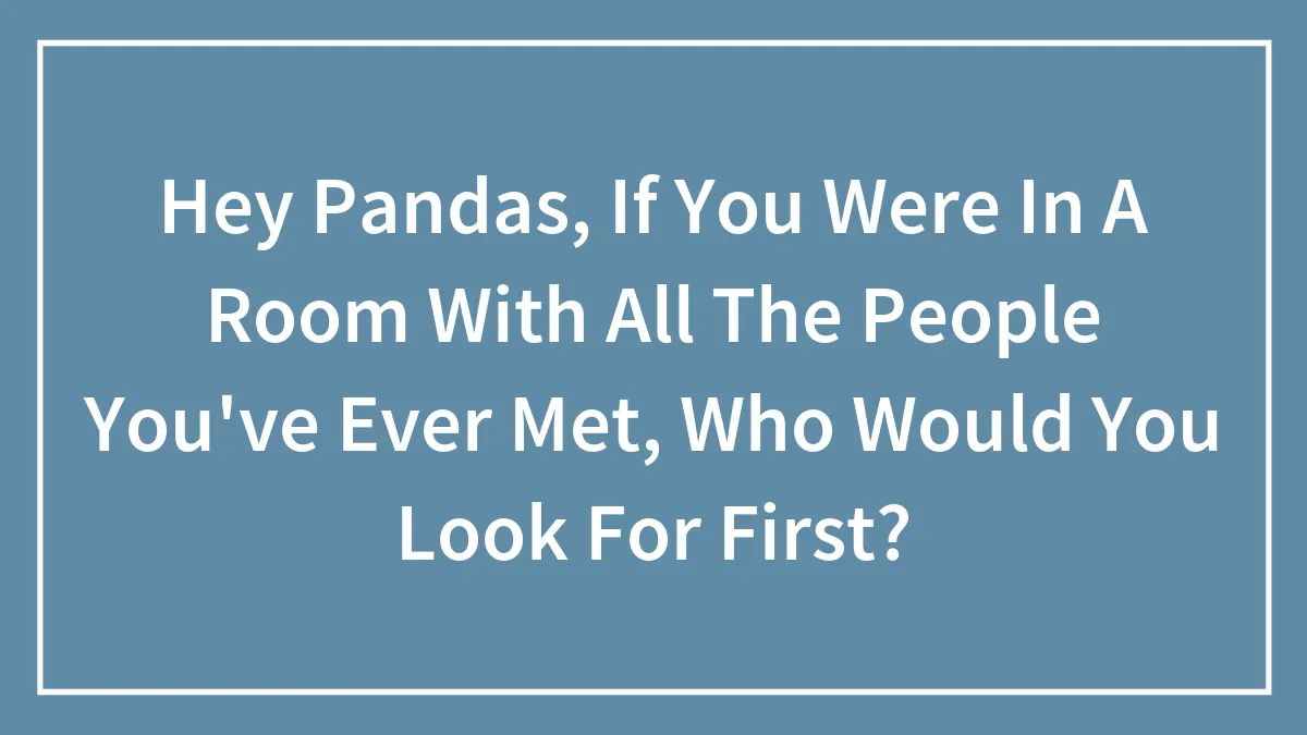 Hey Pandas, If You Were In A Room With All The People You've Ever Met, Who Would You Look For First? (Closed)