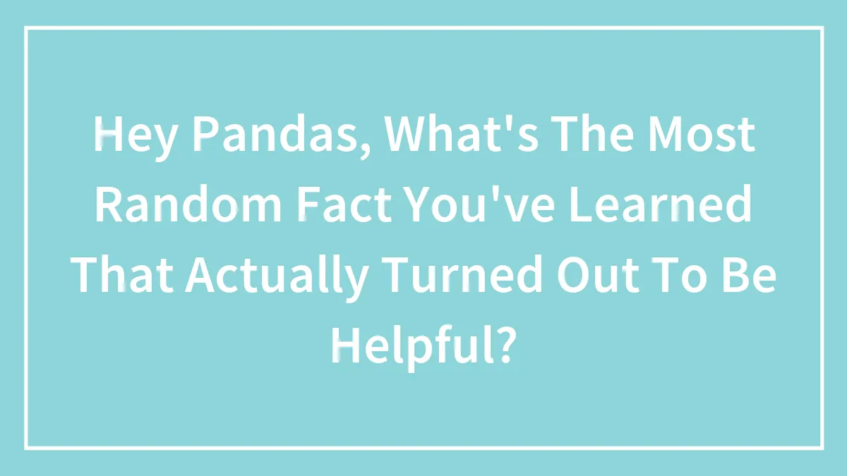 Hey Pandas, What's The Most Random Fact You've Learned That Actually Turned Out To Be Helpful? (Closed)