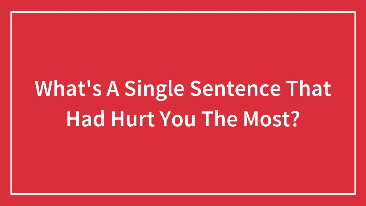 What's A Single Sentence That Had Hurt You The Most?