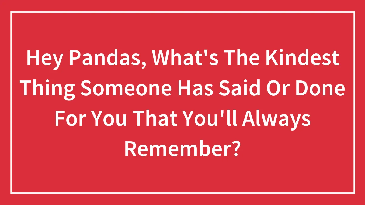 Hey Pandas, What's The Kindest Thing Someone Has Said Or Done For You That You'll Always Remember?