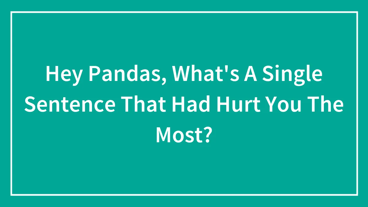 Hey Pandas, What's A Single Sentence That Hurt You The Most? (Closed)
