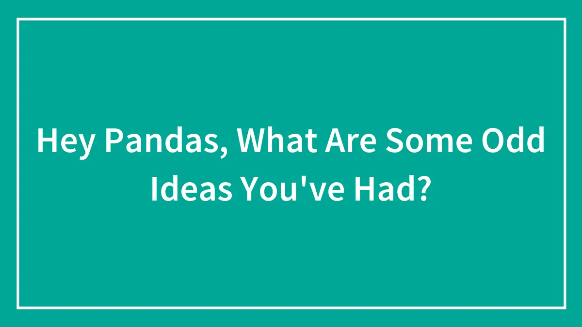 Hey Pandas, What Are Some Odd Ideas You've Had?