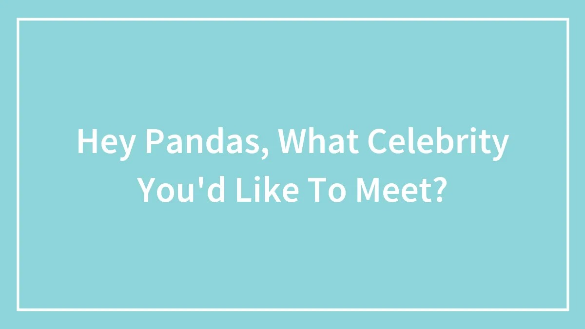 Hey Pandas, What Celebrity You'd Like To Meet?