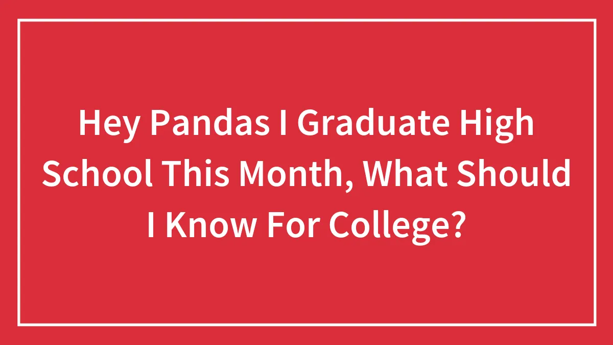 Hey Pandas I Graduate High School This Month, What Should I Know For College?