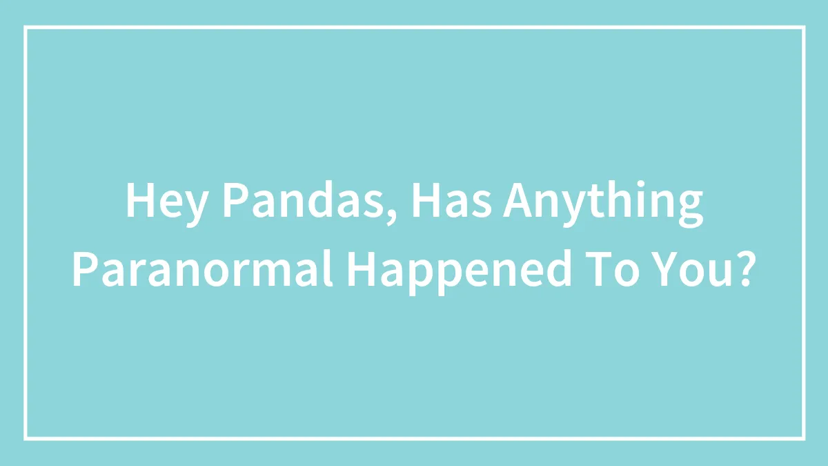 Hey Pandas, Has Anything Paranormal Happened To You?