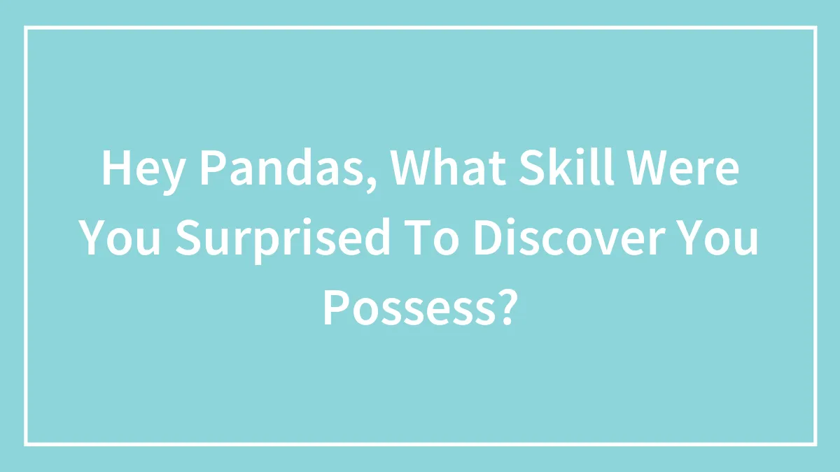 Hey Pandas, What Skill Were You Surprised To Discover You Possess?