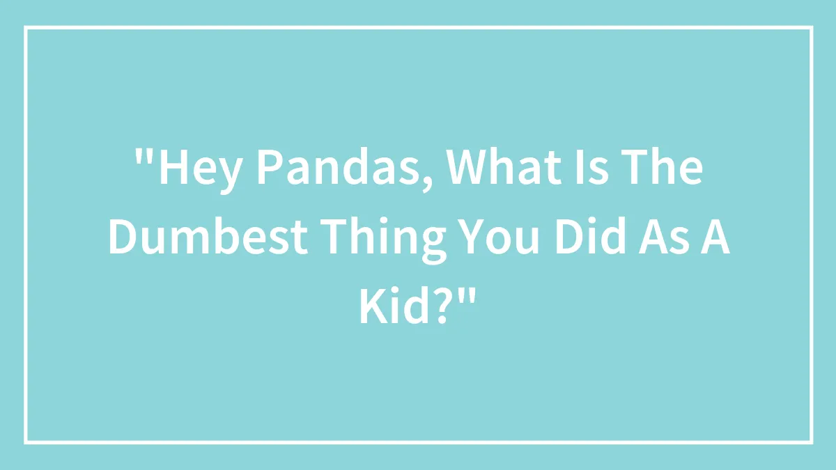 "Hey Pandas, What Is The Dumbest Thing You Did As A Kid?"