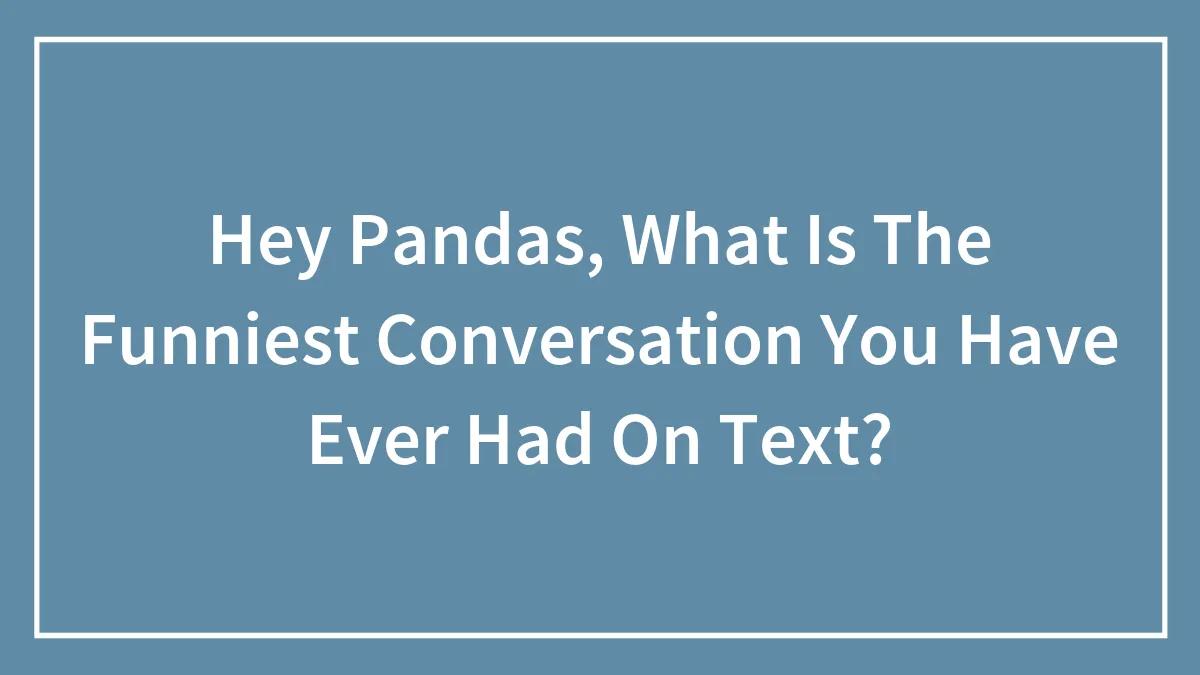 Hey Pandas, What Is The Funniest Conversation You Have Ever Had On Text?
