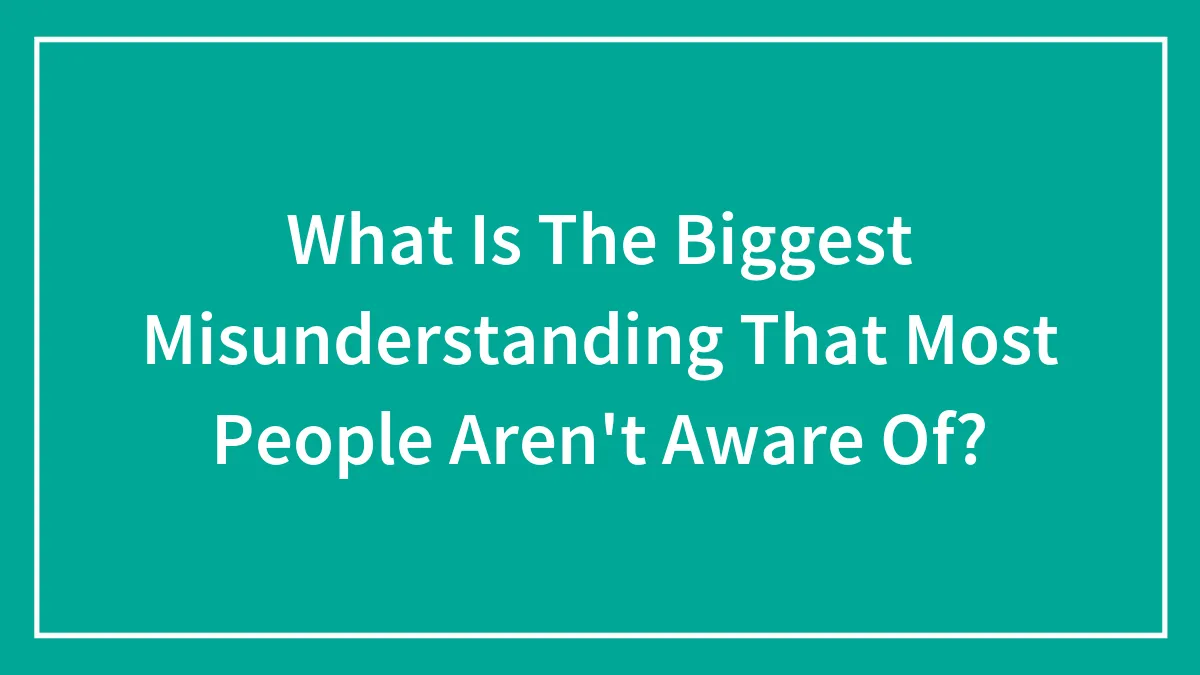 What Is The Biggest Misunderstanding That Most People Aren't Aware Of?