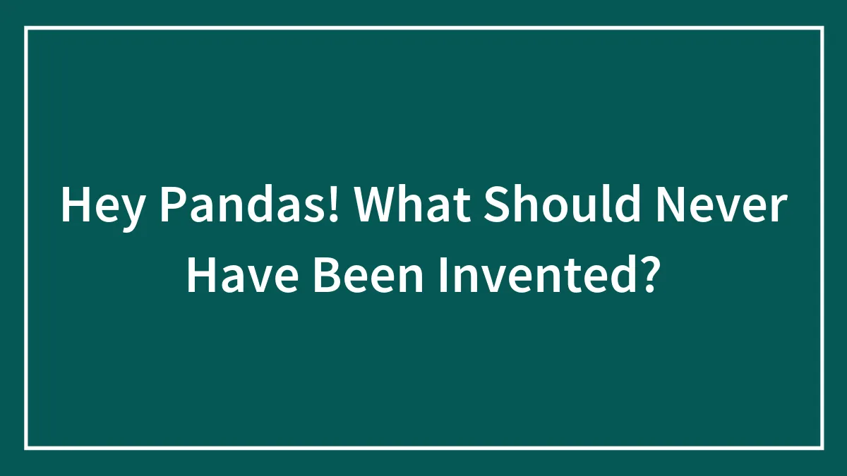 Hey Pandas! What Should Never Have Been Invented?