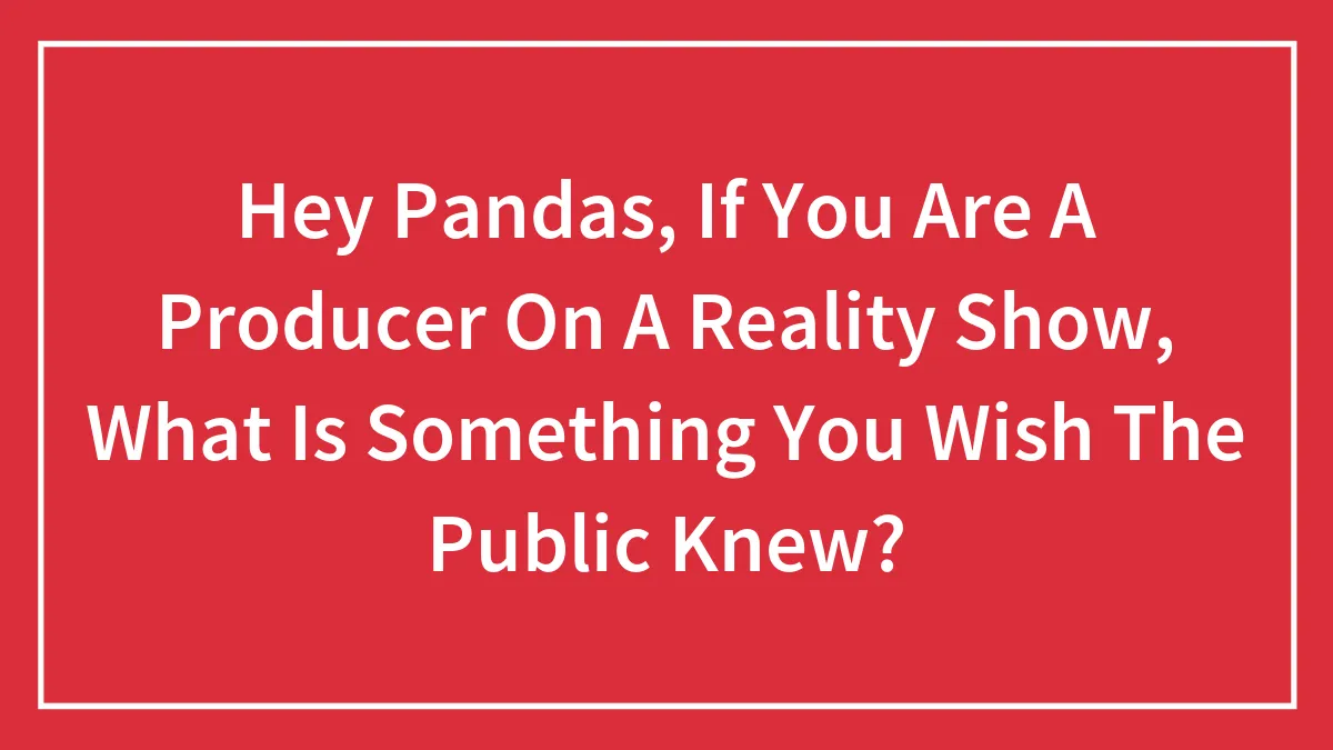 Hey Pandas, If You Are A Producer On A Reality Show, What Is Something You Wish The Public Knew?