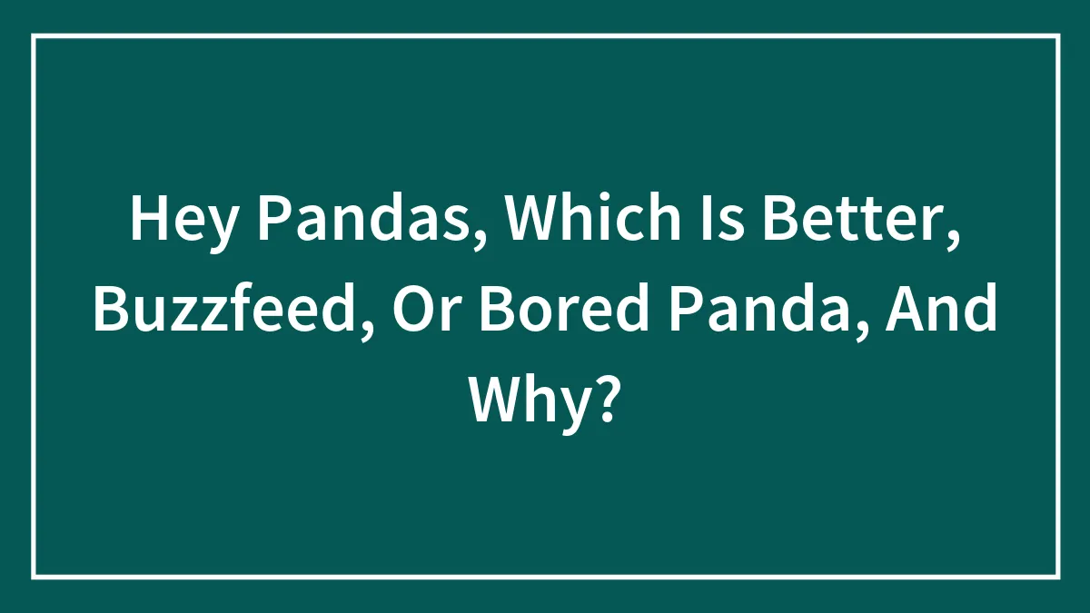 Hey Pandas, Which Is Better, Buzzfeed, Or Bored Panda, And Why?